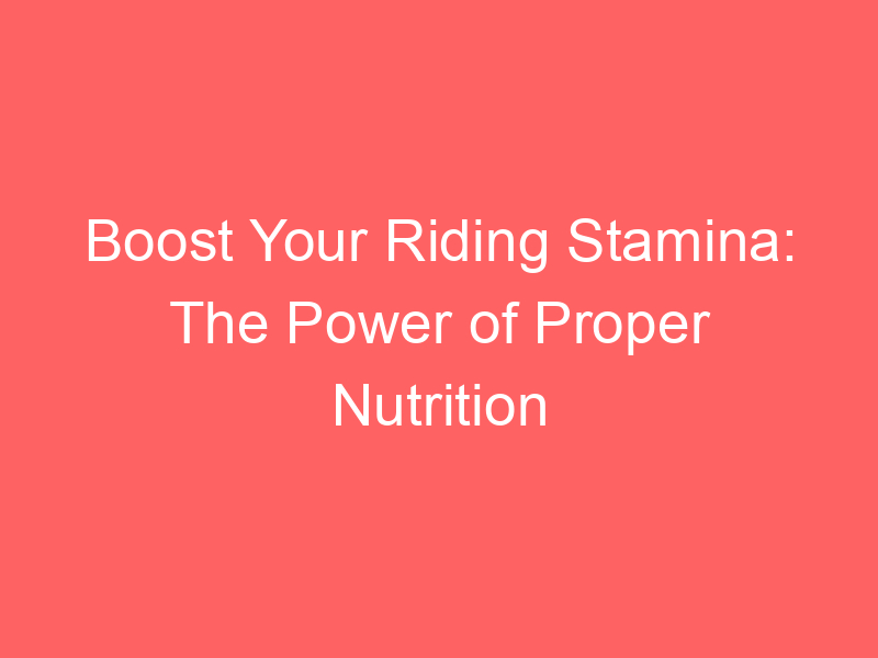 Boost Your Riding Stamina: The Power of Proper Nutrition