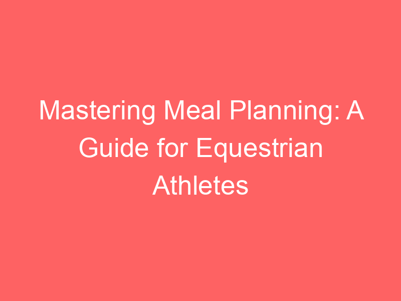 Mastering Meal Planning: A Guide for Equestrian Athletes