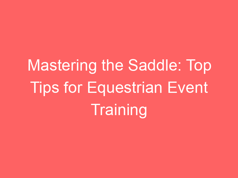 Mastering the Saddle: Top Tips for Equestrian Event Training
