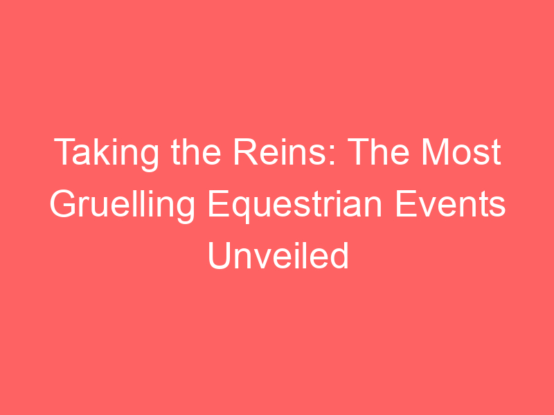 Taking the Reins: The Most Gruelling Equestrian Events Unveiled